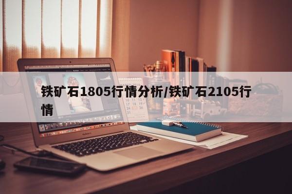 铁矿石1805行情分析/铁矿石2105行情
