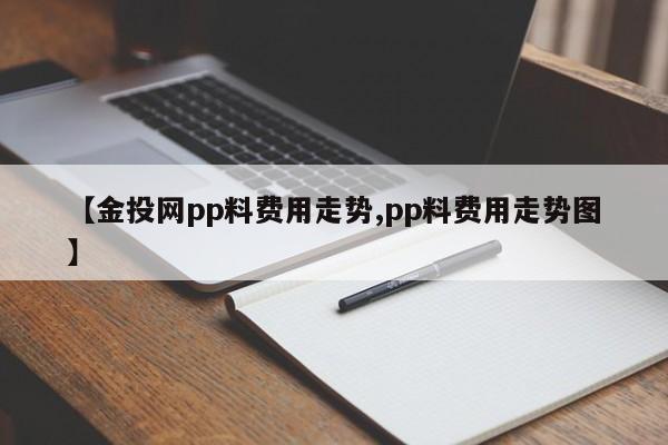 【金投网pp料费用走势,pp料费用走势图】