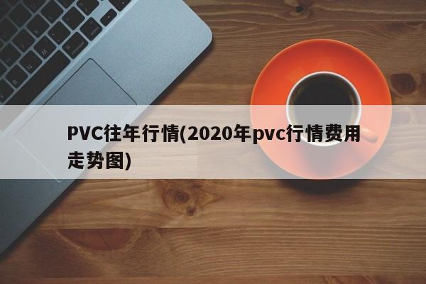 PVC往年行情(2020年pvc行情费用走势图)