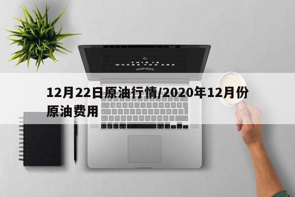 12月22日原油行情/2020年12月份原油费用