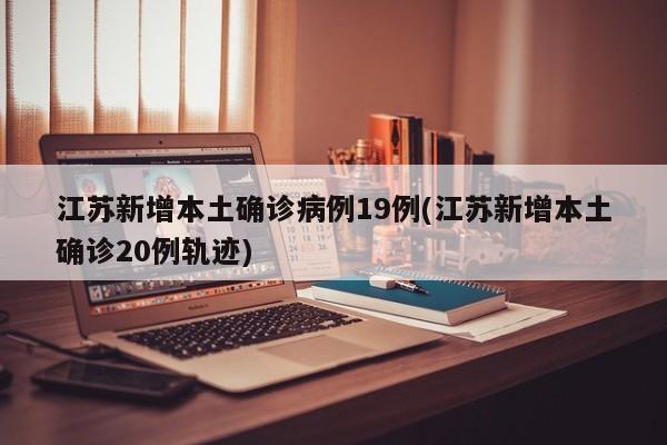 江苏新增本土确诊病例19例(江苏新增本土确诊20例轨迹)