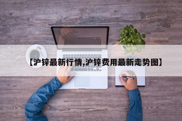 【沪锌最新行情,沪锌费用最新走势图】
