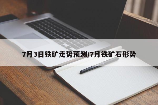 7月3日铁矿走势预测/7月铁矿石形势