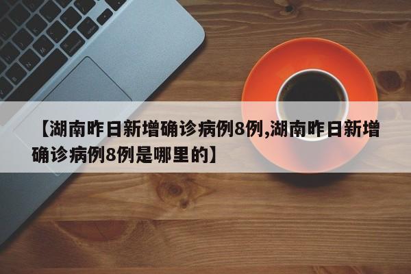 【湖南昨日新增确诊病例8例,湖南昨日新增确诊病例8例是哪里的】