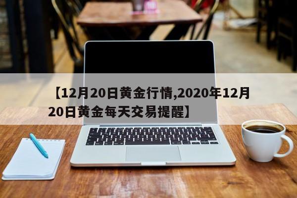 【12月20日黄金行情,2020年12月20日黄金每天交易提醒】
