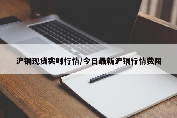 沪铜现货实时行情/今日最新沪铜行情费用