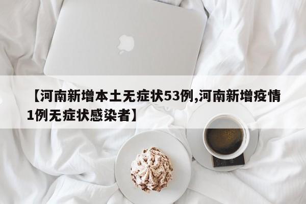 【河南新增本土无症状53例,河南新增疫情1例无症状感染者】