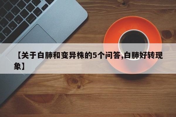 【关于白肺和变异株的5个问答,白肺好转现象】