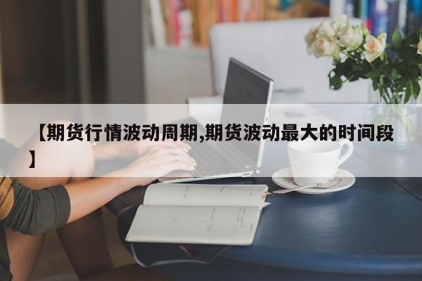 【期货行情波动周期,期货波动最大的时间段】