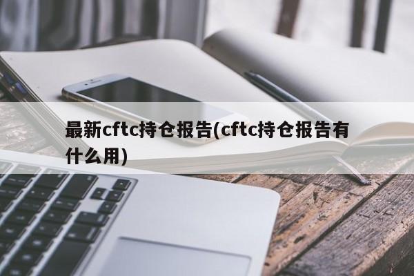 最新cftc持仓报告(cftc持仓报告有什么用)