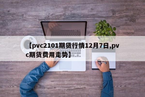 【pvc2101期货行情12月7日,pvc期货费用走势】