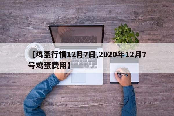 【鸡蛋行情12月7日,2020年12月7号鸡蛋费用】