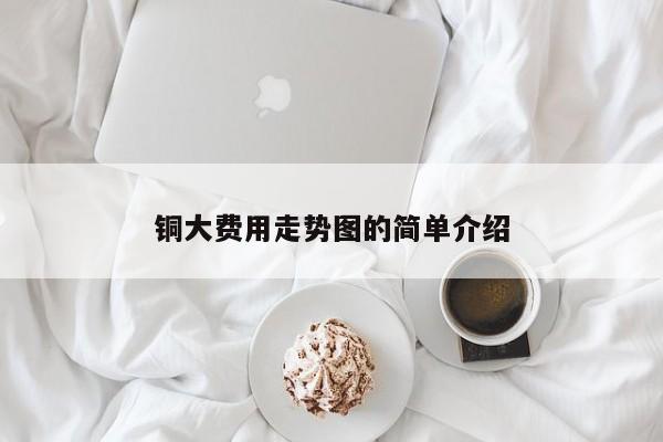 铜大费用走势图的简单介绍