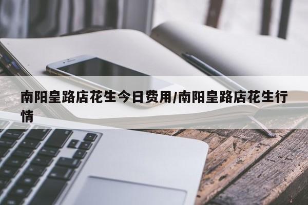 南阳皇路店花生今日费用/南阳皇路店花生行情
