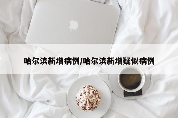 哈尔滨新增病例/哈尔滨新增疑似病例