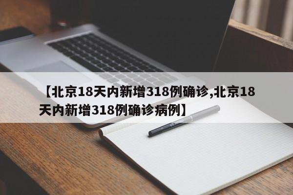 【北京18天内新增318例确诊,北京18天内新增318例确诊病例】