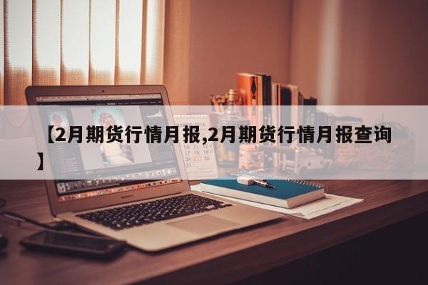【2月期货行情月报,2月期货行情月报查询】