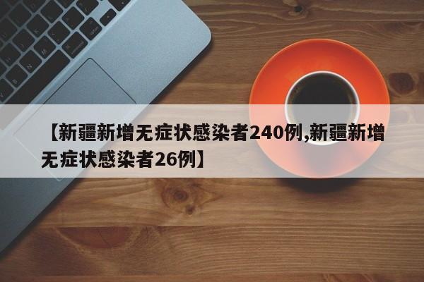 【新疆新增无症状感染者240例,新疆新增无症状感染者26例】