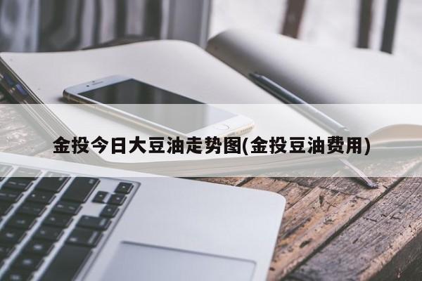 金投今日大豆油走势图(金投豆油费用)
