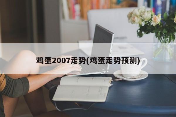 鸡蛋2007走势(鸡蛋走势预测)