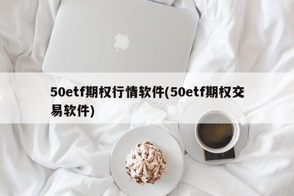 50etf期权行情软件(50etf期权交易软件)