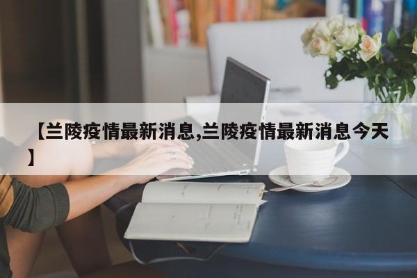 【兰陵疫情最新消息,兰陵疫情最新消息今天】