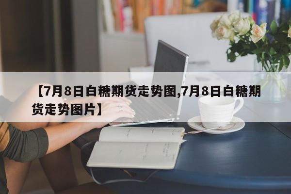 【7月8日白糖期货走势图,7月8日白糖期货走势图片】