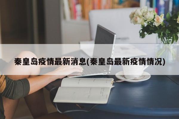 秦皇岛疫情最新消息(秦皇岛最新疫情情况)