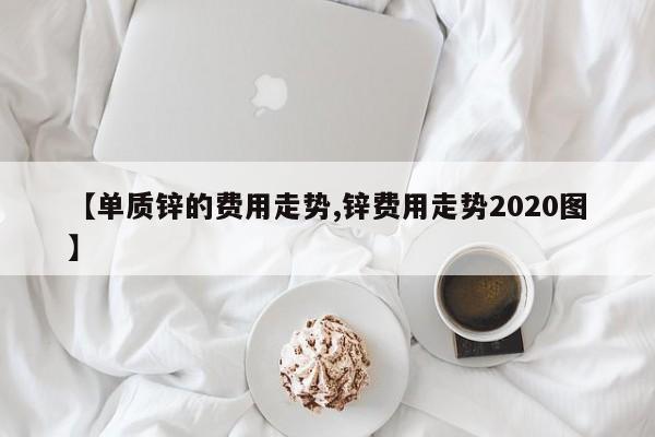 【单质锌的费用走势,锌费用走势2020图】