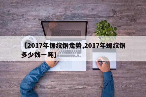 【2017年镙纹钢走势,2017年螺纹钢多少钱一吨】