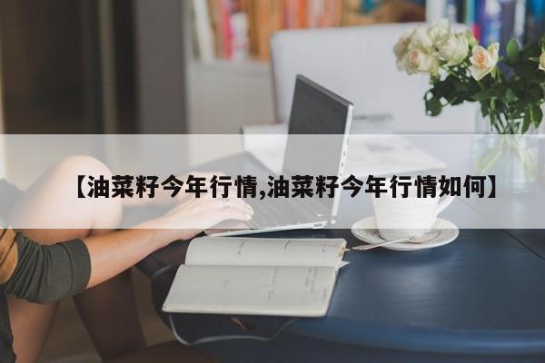 【油菜籽今年行情,油菜籽今年行情如何】