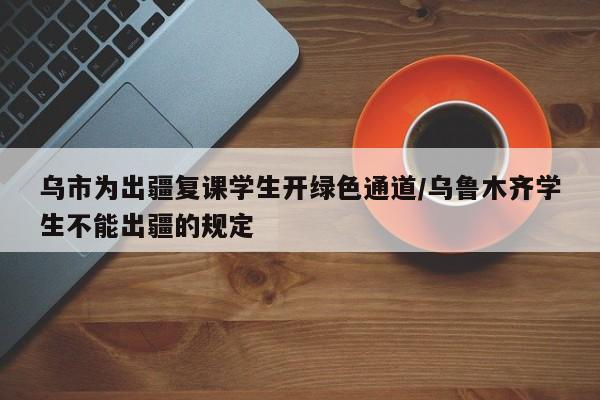 乌市为出疆复课学生开绿色通道/乌鲁木齐学生不能出疆的规定