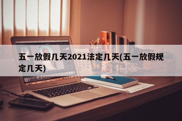 五一放假几天2021法定几天(五一放假规定几天)