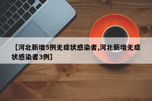 【河北新增5例无症状感染者,河北新增无症状感染者3例】