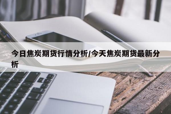今日焦炭期货行情分析/今天焦炭期货最新分析