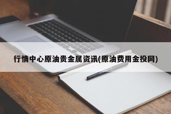 行情中心原油贵金属资讯(原油费用金投网)