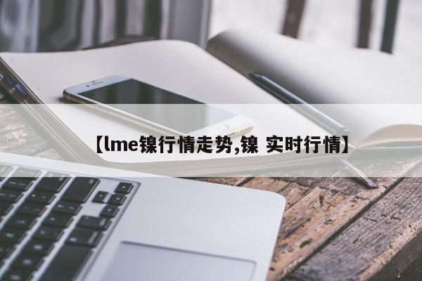 【lme镍行情走势,镍 实时行情】