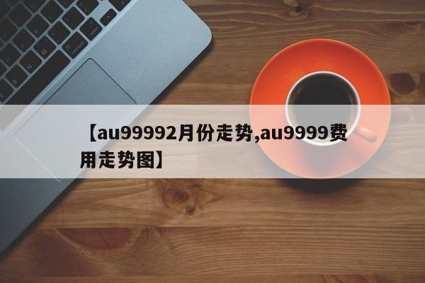 【au99992月份走势,au9999费用走势图】