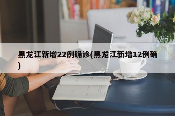 黑龙江新增22例确诊(黑龙江新增12例确)