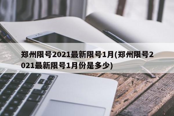郑州限号2021最新限号1月(郑州限号2021最新限号1月份是多少)
