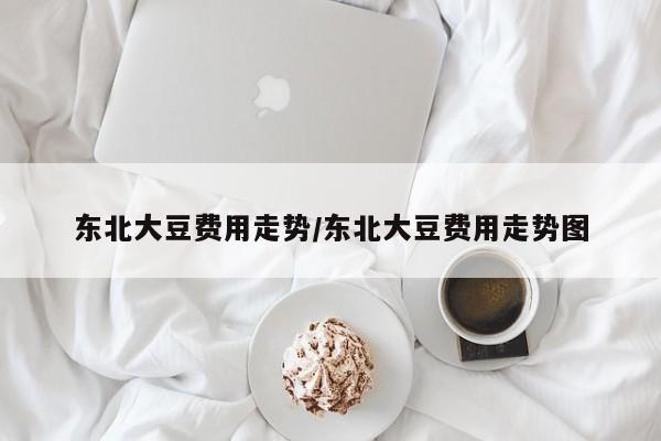 东北大豆费用走势/东北大豆费用走势图
