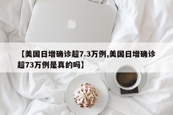 【美国日增确诊超7.3万例,美国日增确诊超73万例是真的吗】