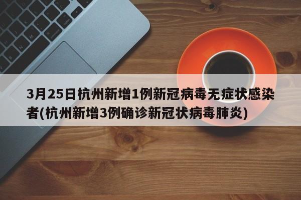 3月25日杭州新增1例新冠病毒无症状感染者(杭州新增3例确诊新冠状病毒肺炎)