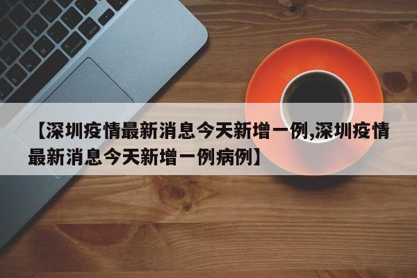 【深圳疫情最新消息今天新增一例,深圳疫情最新消息今天新增一例病例】