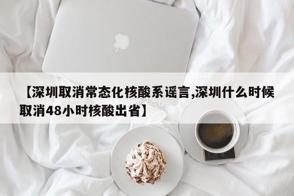 【深圳取消常态化核酸系谣言,深圳什么时候取消48小时核酸出省】