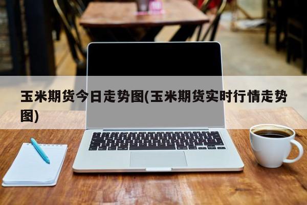 玉米期货今日走势图(玉米期货实时行情走势图)