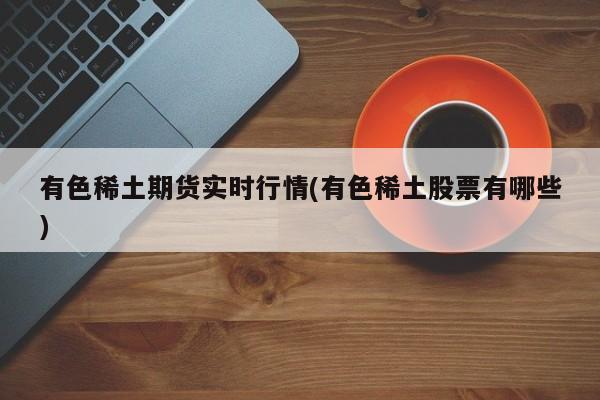 有色稀土期货实时行情(有色稀土股票有哪些)