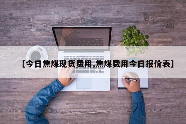【今日焦煤现货费用,焦煤费用今日报价表】
