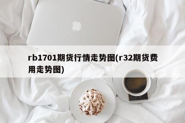 rb1701期货行情走势图(r32期货费用走势图)