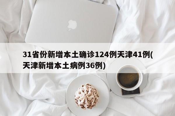 31省份新增本土确诊124例天津41例(天津新增本土病例36例)